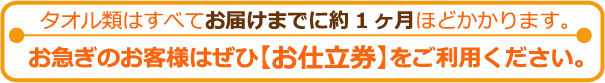 タオル類はお届けまでに1ヶ月ほどかかります。お急ぎの方はぜひお仕立券をご利用ください。